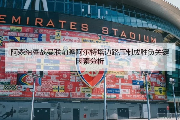 阿森纳客战曼联前瞻阿尔特塔边路压制成胜负关键因素分析