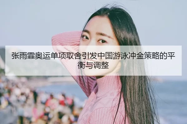 张雨霏奥运单项取舍引发中国游泳冲金策略的平衡与调整