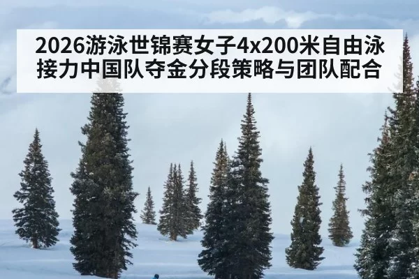 2026游泳世锦赛女子4x200米自由泳接力中国队夺金分段策略与团队配合 - kaiyun