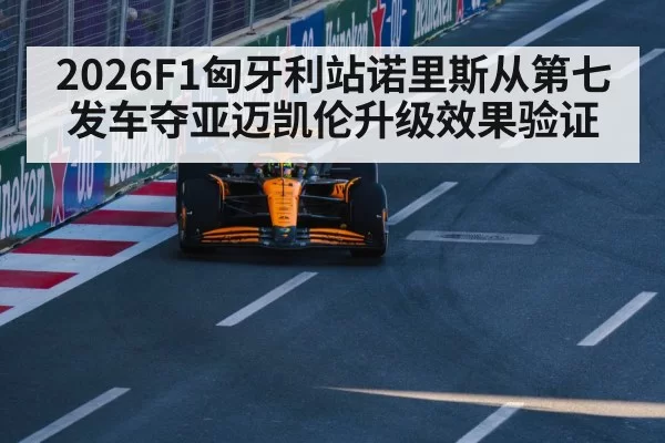 2026F1匈牙利站诺里斯从第七发车夺亚迈凯伦升级效果验证 - kaiyun