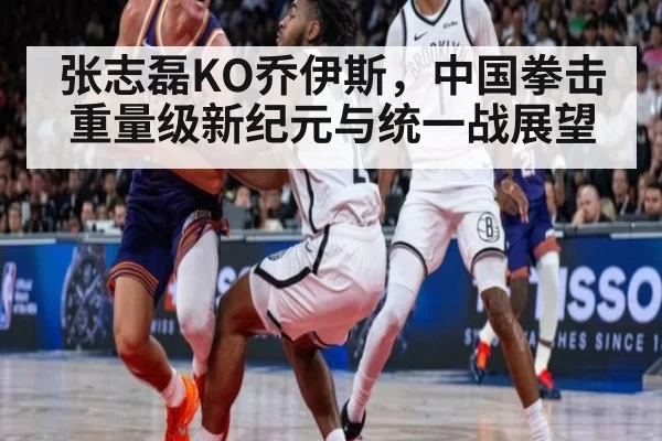 张志磊KO乔伊斯，中国拳击重量级新纪元与统一战展望 - kaiyun