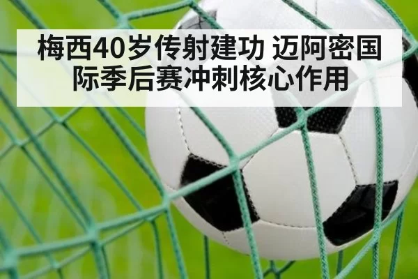 梅西40岁传射建功 迈阿密国际季后赛冲刺核心作用 - kaiyun