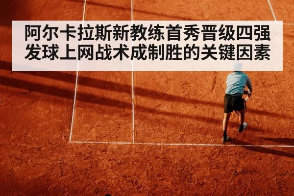 阿尔卡拉斯新教练首秀晋级四强 发球上网战术成制胜的关键因素 - kaiyun