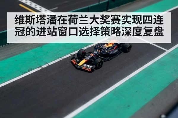 维斯塔潘在荷兰大奖赛实现四连冠的进站窗口选择策略深度复盘 - kaiyun